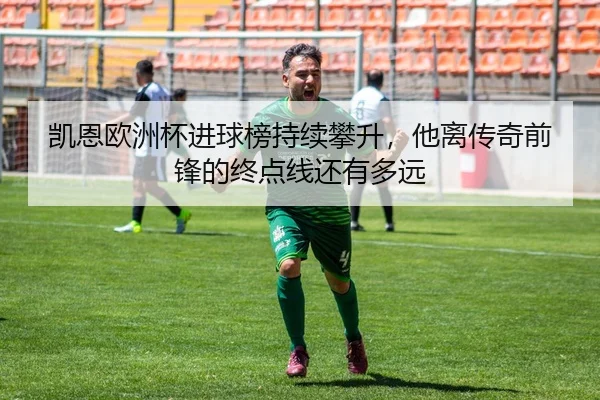 凯恩欧洲杯进球榜持续攀升，他离传奇前锋的终点线还有多远