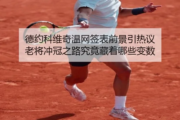 德约科维奇温网签表前景引热议 老将冲冠之路究竟藏着哪些变数